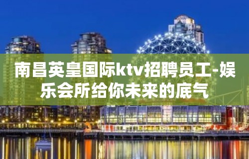 南昌英皇国际ktv招聘员工-娱乐会所给你未来的底气