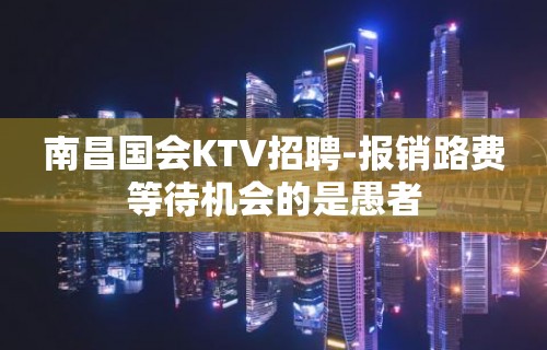 南昌国会KTV招聘-报销路费等待机会的是愚者