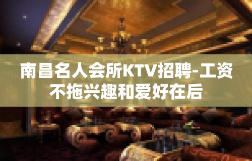 南昌名人会所KTV招聘-工资不拖兴趣和爱好在后