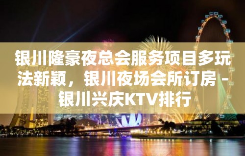 银川隆豪夜总会服务项目多玩法新颖，银川夜场会所订房 – 银川兴庆KTV排行