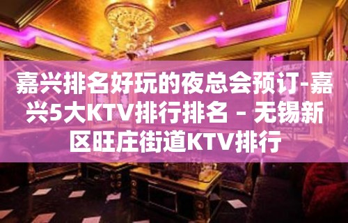 嘉兴排名好玩的夜总会预订-嘉兴5大KTV排行排名 – 无锡新区旺庄街道KTV排行