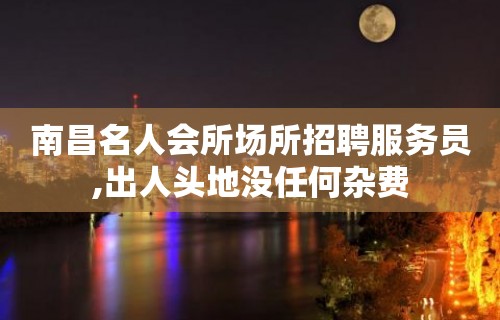 南昌名人会所场所招聘服务员,出人头地没任何杂费