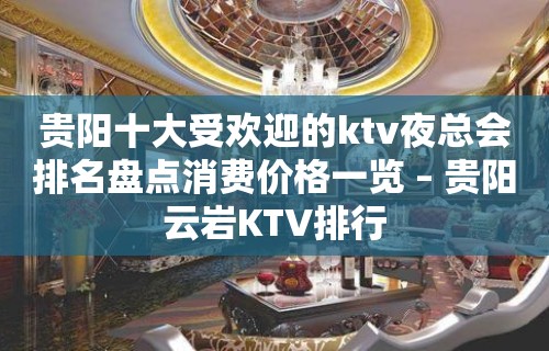 贵阳十大受欢迎的ktv夜总会排名盘点消费价格一览 – 贵阳云岩KTV排行