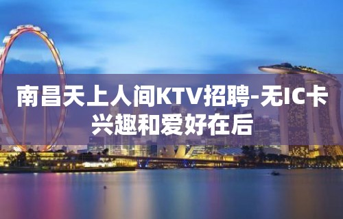 南昌天上人间KTV招聘-无IC卡兴趣和爱好在后