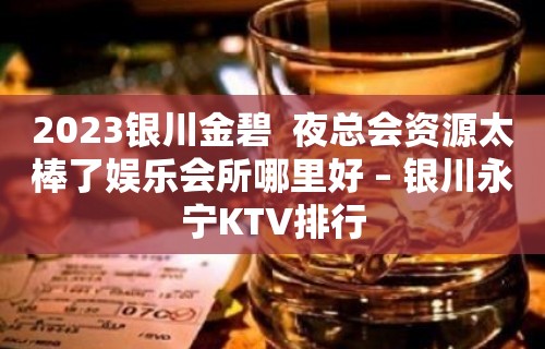 2023银川金碧  夜总会资源太棒了娱乐会所哪里好 – 银川永宁KTV排行