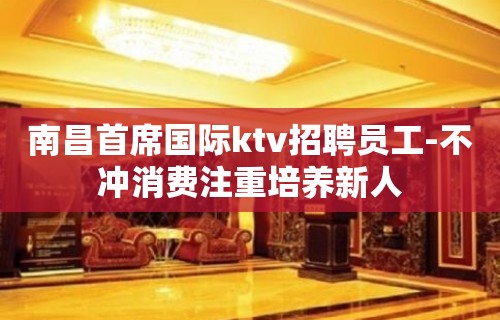 南昌首席国际ktv招聘员工-不冲消费注重培养新人