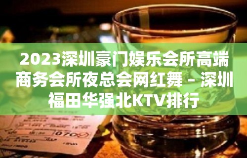 2023深圳豪门娱乐会所高端商务会所夜总会网红舞 – 深圳福田华强北KTV排行