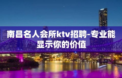 南昌名人会所ktv招聘-专业能显示你的价值