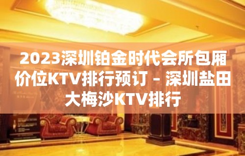 2023深圳铂金时代会所包厢价位KTV排行预订 – 深圳盐田大梅沙KTV排行