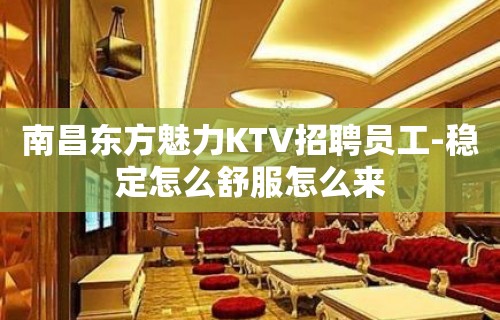 南昌东方魅力KTV招聘员工-稳定怎么舒服怎么来