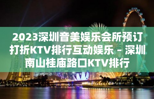 2023深圳音美娱乐会所预订打折KTV排行互动娱乐 – 深圳南山桂庙路口KTV排行