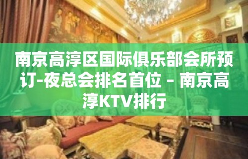 南京高淳区国际俱乐部会所预订-夜总会排名首位 – 南京高淳KTV排行