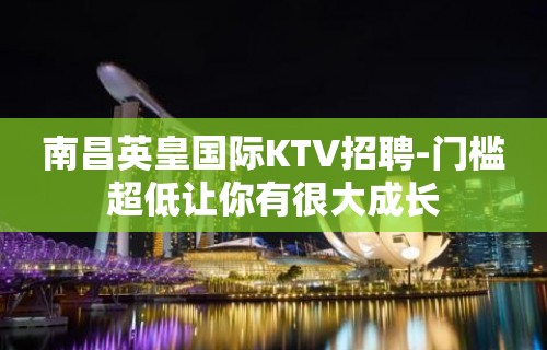 南昌英皇国际KTV招聘-门槛超低让你有很大成长