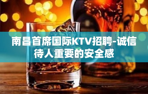 南昌首席国际KTV招聘-诚信待人重要的安全感