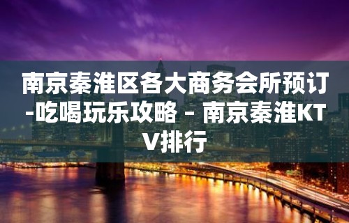 南京秦淮区各大商务会所预订-吃喝玩乐攻略 – 南京秦淮KTV排行