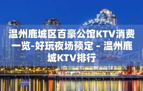 温州鹿城区百豪公馆KTV消费一览-好玩夜场预定 – 温州鹿城KTV排行