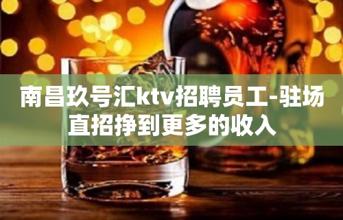 南昌玖号汇ktv招聘员工-驻场直招挣到更多的收入