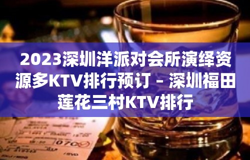 2023深圳洋派对会所演绎资源多KTV排行预订 – 深圳福田莲花三村KTV排行