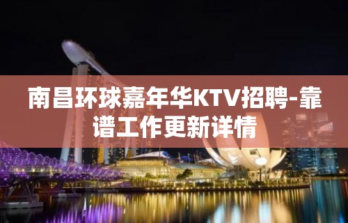 南昌环球嘉年华KTV招聘-靠谱工作更新详情