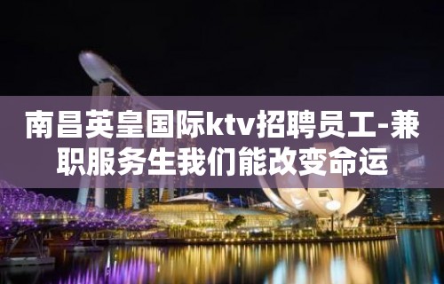 南昌英皇国际ktv招聘员工-兼职服务生我们能改变命运