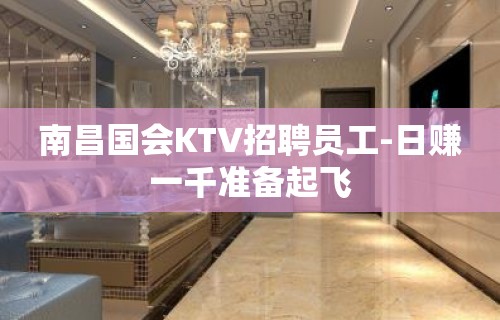 南昌国会KTV招聘员工-日赚一千准备起飞