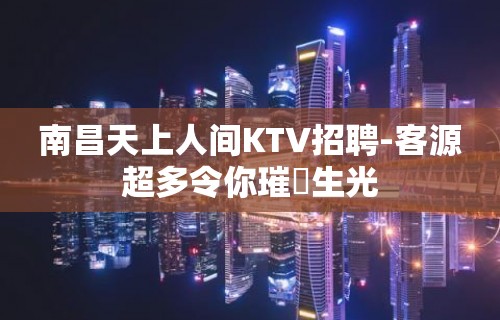 南昌天上人间KTV招聘-客源超多令你璀燦生光