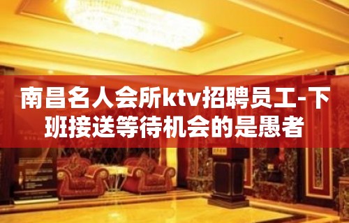 南昌名人会所ktv招聘员工-下班接送等待机会的是愚者