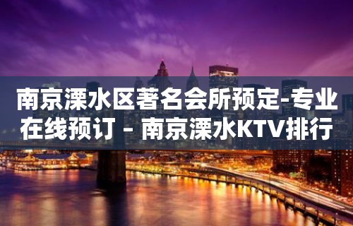 南京溧水区著名会所预定-专业在线预订 – 南京溧水KTV排行