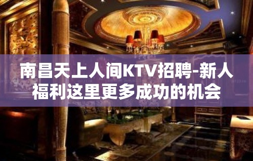 南昌天上人间KTV招聘-新人福利这里更多成功的机会