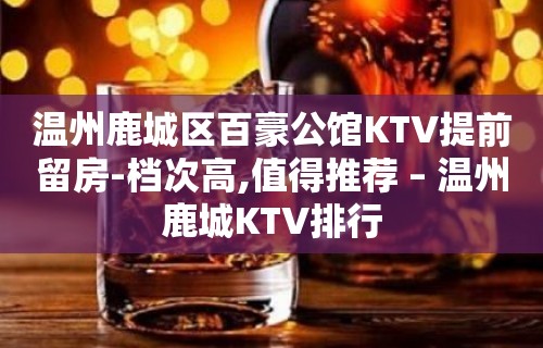 温州鹿城区百豪公馆KTV提前留房-档次高,值得推荐 – 温州鹿城KTV排行