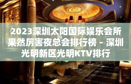 2023深圳太阳国际娱乐会所果然厉害夜总会排行榜 – 深圳光明新区光明KTV排行