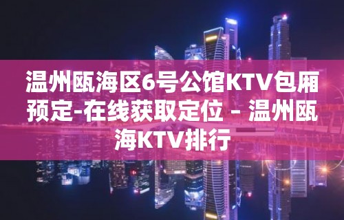 温州瓯海区6号公馆KTV包厢预定-在线获取定位 – 温州瓯海KTV排行