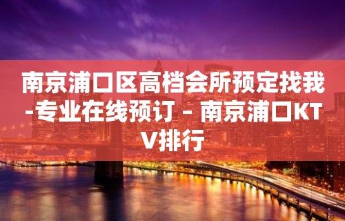 南京浦口区高档会所预定找我-专业在线预订 – 南京浦口KTV排行