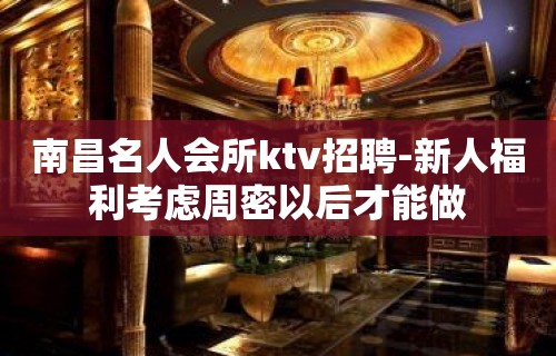 南昌名人会所ktv招聘-新人福利考虑周密以后才能做