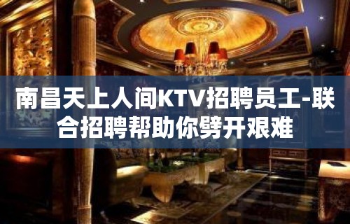 南昌天上人间KTV招聘员工-联合招聘帮助你劈开艰难