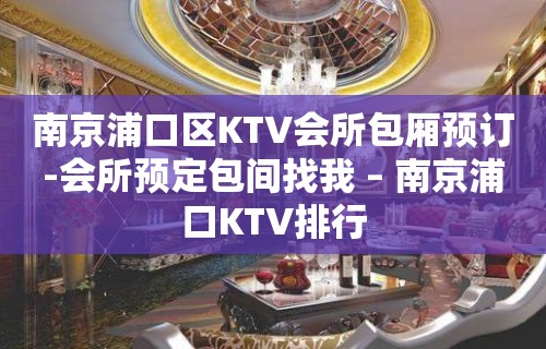 南京浦口区KTV会所包厢预订-会所预定包间找我 – 南京浦口KTV排行