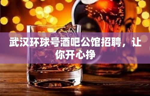 武汉环球号酒吧公馆招聘，让你开心挣