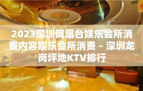 2023深圳凤凰台娱乐会所消费内容娱乐会所消费 – 深圳龙岗坪地KTV排行