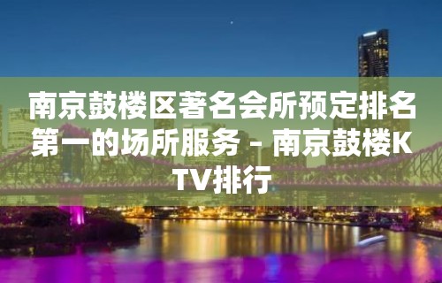 南京鼓楼区著名会所预定排名第一的场所服务 – 南京鼓楼KTV排行