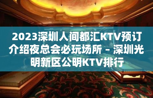 2023深圳人间都汇KTV预订介绍夜总会必玩场所 – 深圳光明新区公明KTV排行