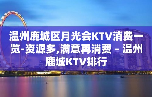 温州鹿城区月光会KTV消费一览-资源多,满意再消费 – 温州鹿城KTV排行