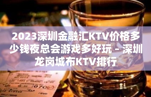 2023深圳金融汇KTV价格多少钱夜总会游戏多好玩 – 深圳龙岗城布KTV排行