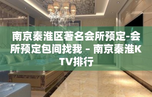 南京秦淮区著名会所预定-会所预定包间找我 – 南京秦淮KTV排行