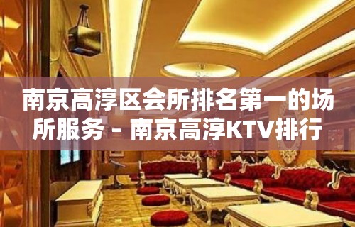 南京高淳区会所排名第一的场所服务 – 南京高淳KTV排行