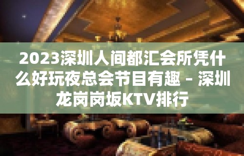 2023深圳人间都汇会所凭什么好玩夜总会节目有趣 – 深圳龙岗岗坂KTV排行