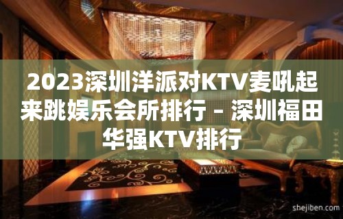 2023深圳洋派对KTV麦吼起来跳娱乐会所排行 – 深圳福田华强KTV排行