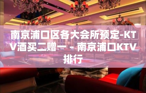 南京浦口区各大会所预定-KTV酒买二赠一 – 南京浦口KTV排行