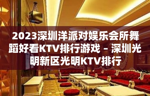 2023深圳洋派对娱乐会所舞蹈好看KTV排行游戏 – 深圳光明新区光明KTV排行