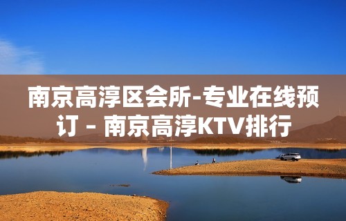 南京高淳区会所-专业在线预订 – 南京高淳KTV排行