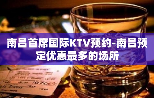 南昌首席国际KTV预约-南昌预定优惠最多的场所